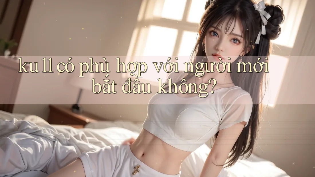 ku11 có phù hợp với người mới bắt đầu không?
