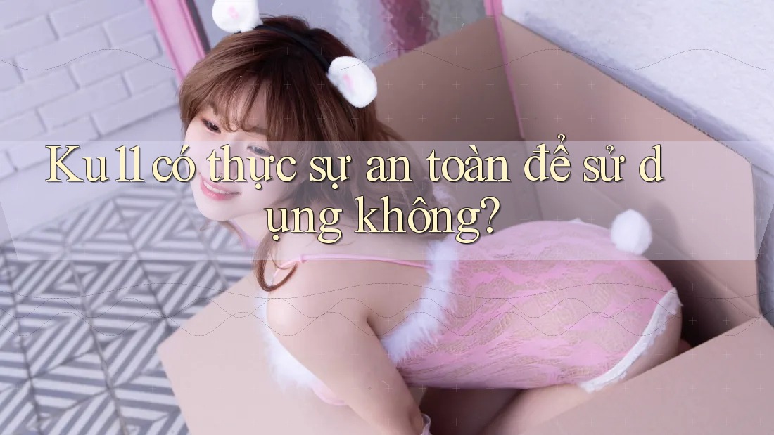 Ku11 có thực sự an toàn để sử dụng không? Ku11 có thực sự an toàn để sử dụng không?