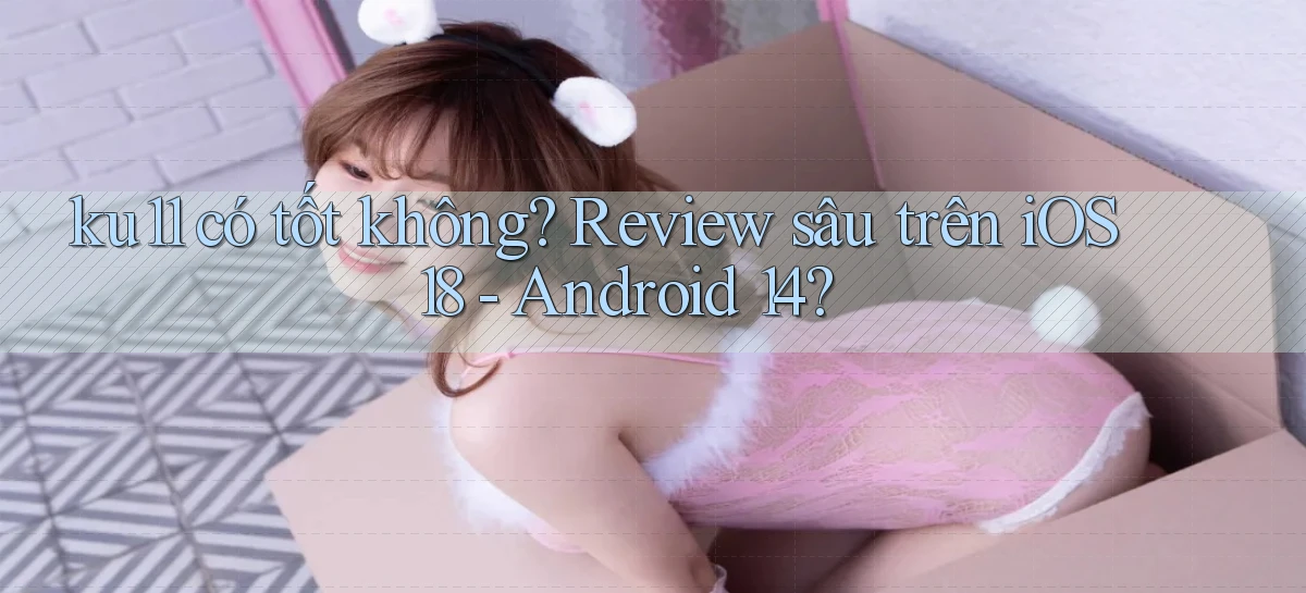 ku11 có tốt không review sâu trên iOS 18   Android 14