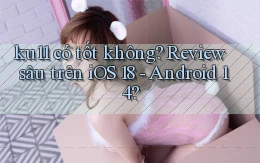 ku11 có tốt không review sâu trên iOS 18   Android 14