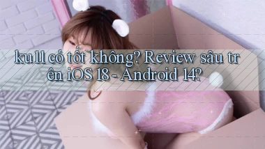 ku11 có tốt không review sâu trên iOS 18   Android 14