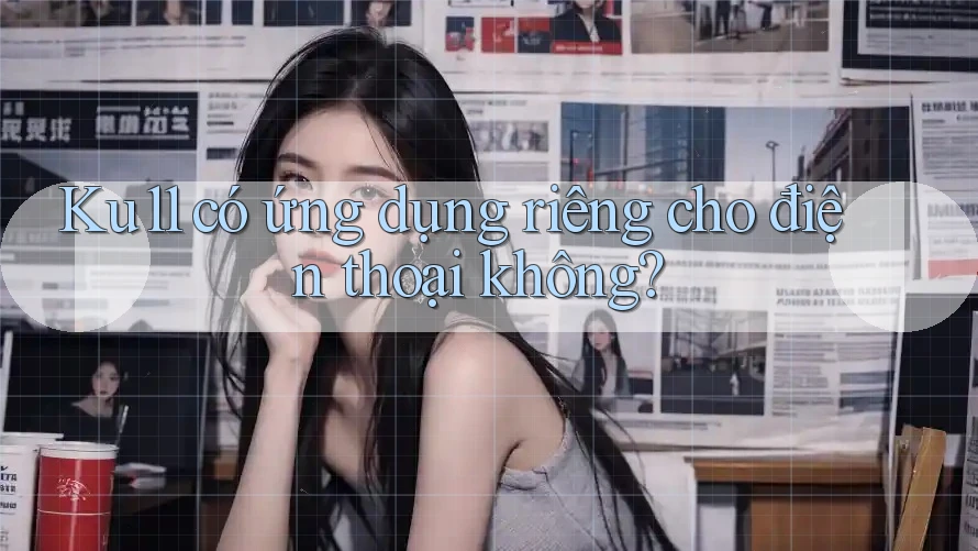 Ku11 có ứng dụng riêng cho điện thoại không?