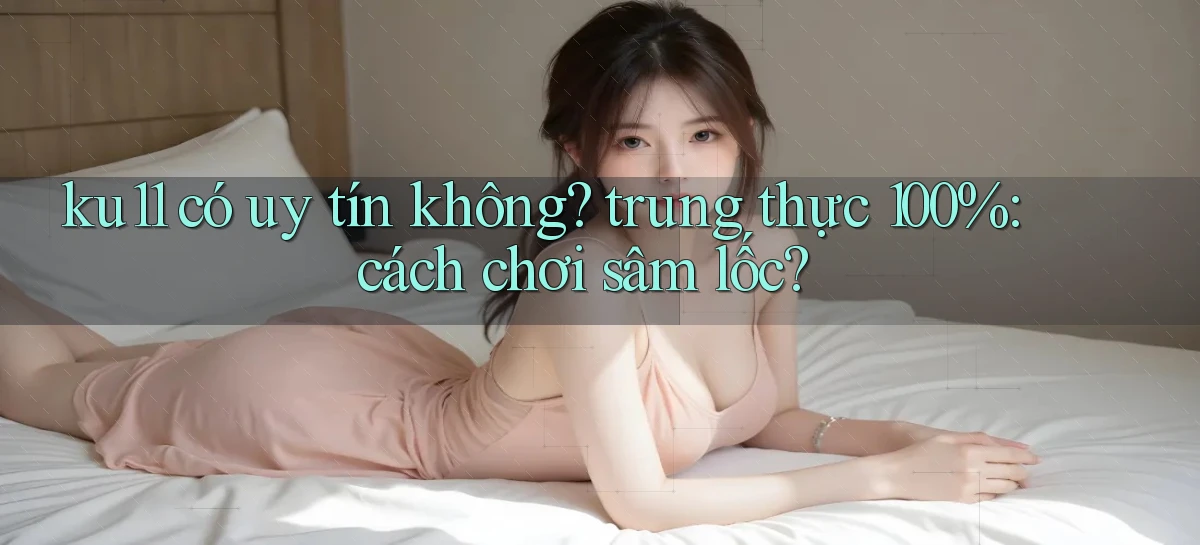 ku11 có uy tín không trung thực 100% cách chơi sâm lốc