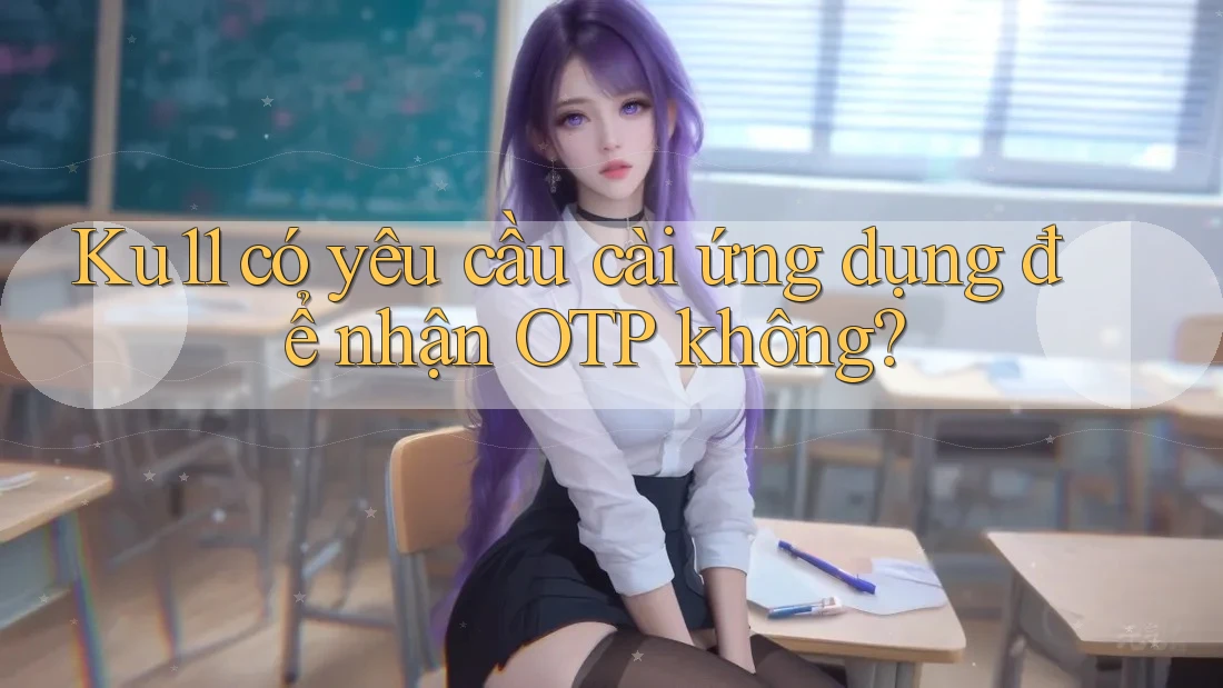 Ku11 có yêu cầu cài ứng dụng để nhận OTP không? Ku11 có yêu cầu cài ứng dụng để nhận OTP không?