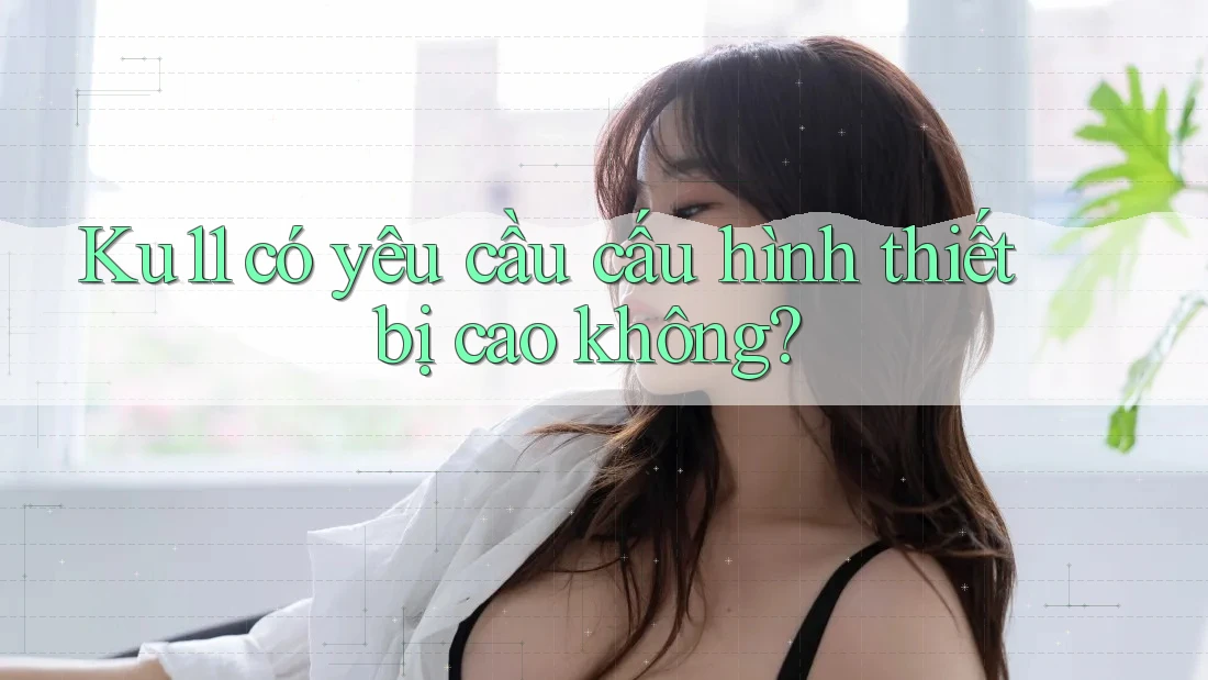 Ku11 có yêu cầu cấu hình thiết bị cao không?