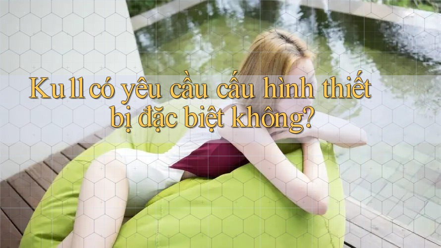 ku11 có yêu cầu cấu hình thiết bị đặc biệt không? ku11 có yêu cầu cấu hình thiết bị đặc biệt không?