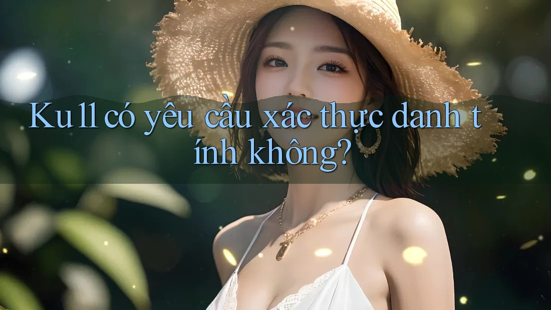 Ku11 có yêu cầu xác thực danh tính không? Ku11 có yêu cầu xác thực danh tính không?