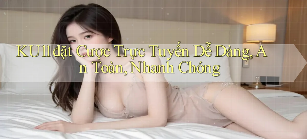 ku11  đặt cược trực tuyến dễ dàng, an toàn, nhanh chóng
