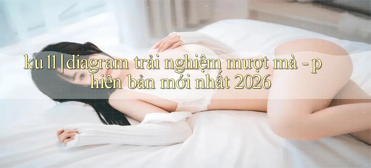 ku11 diagram trải nghiệm mượt mà   phiên bản mới nhất 2026