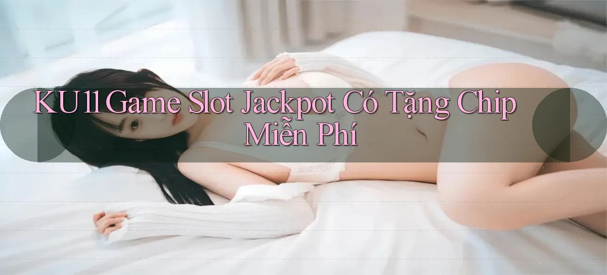 ku11  game slot jackpot có tặng chip miễn phí