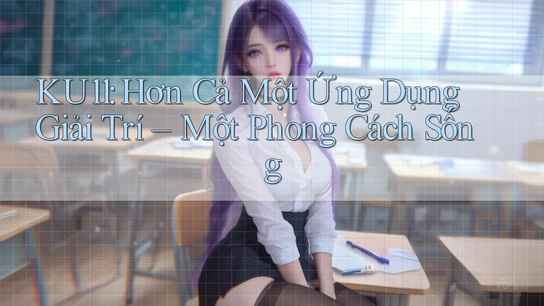 KU11: Hơn Cả Một Ứng Dụng Giải Trí – Một Phong Cách Sống