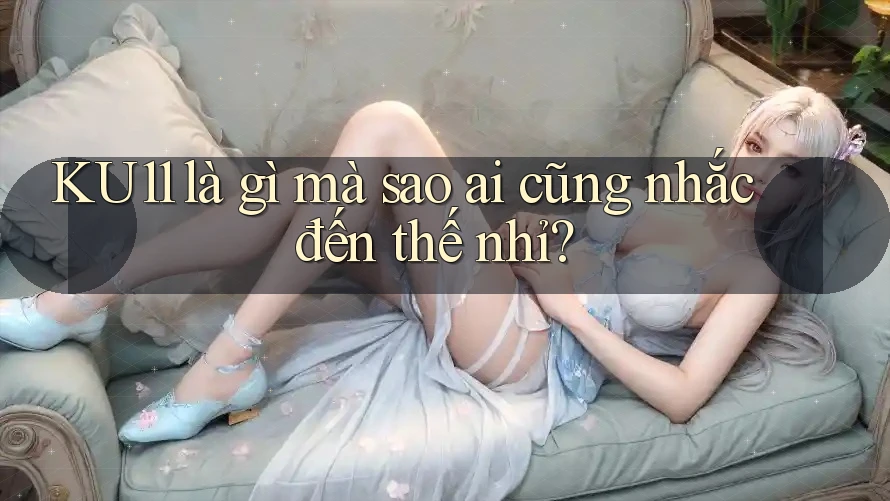 KU11 là gì mà sao ai cũng nhắc đến thế nhỉ? KU11 là gì mà sao ai cũng nhắc đến thế nhỉ?