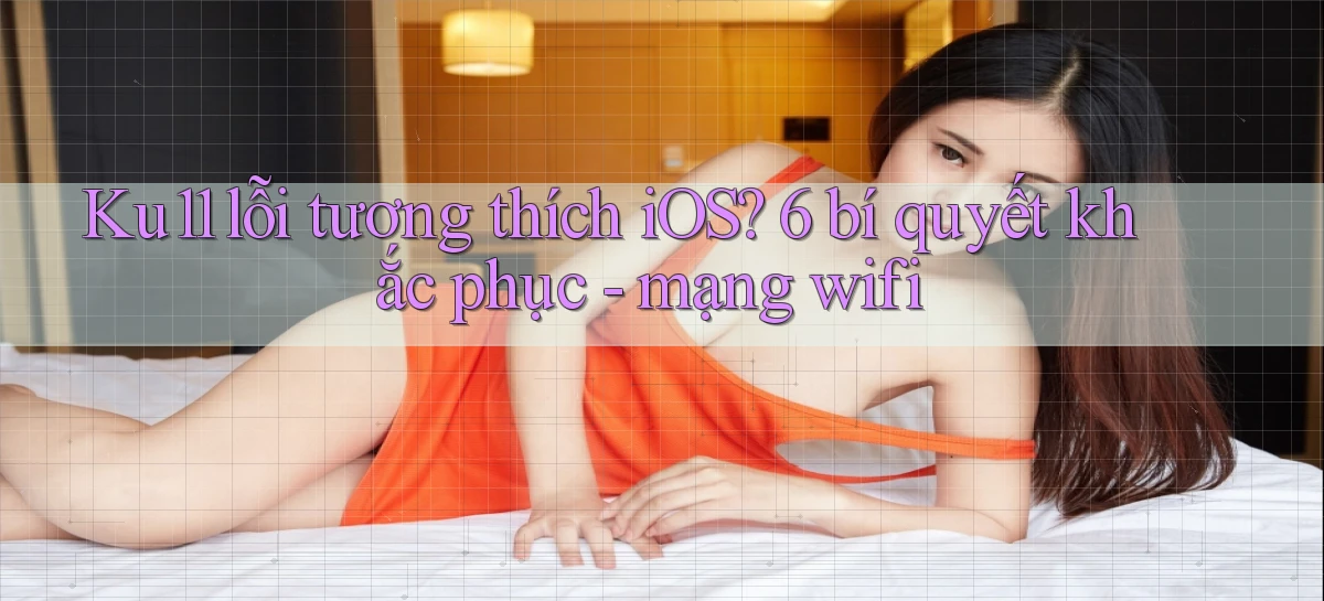 Ku11 lỗi tương thích iOS 6 bí quyết khắc phục   mạng wifi