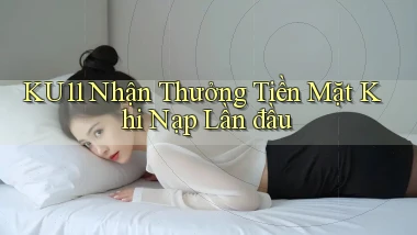 ku11  nhận thưởng tiền mặt khi nạp lần đầu