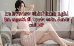 ku11 review thật kinh nghiệm người đi trước trên Android 14
