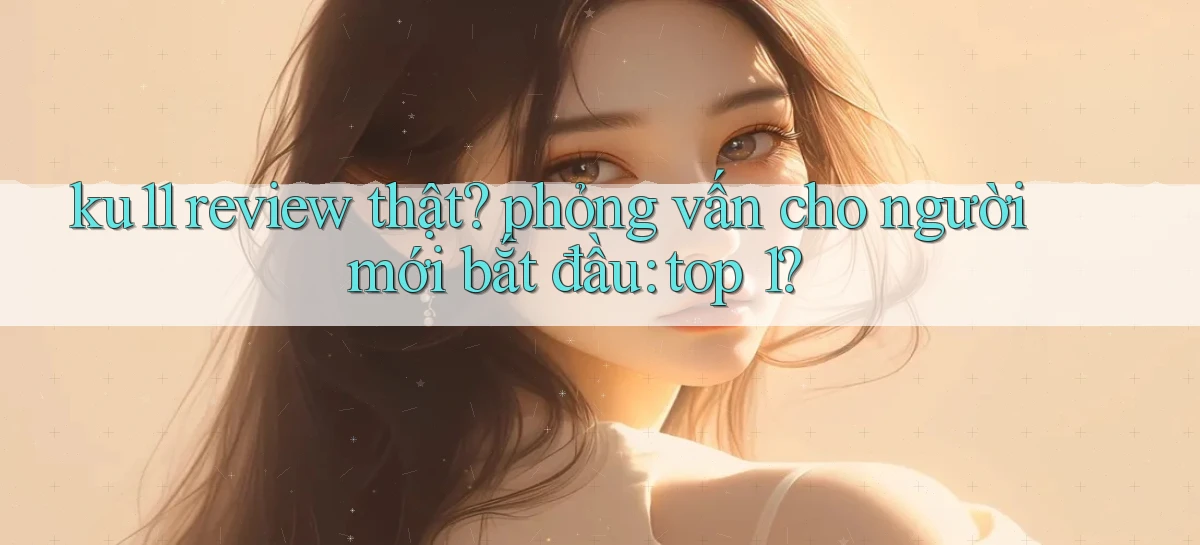 ku11 review thật phỏng vấn cho người mới bắt đầu top 1