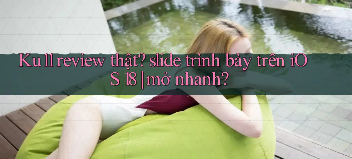 Ku11 review thật slide trình bày trên iOS 18 mở nhanh