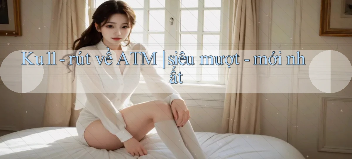 Ku11   rút về ATM siêu mượt   mới nhất