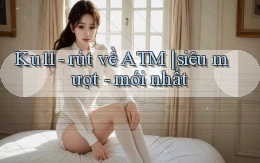 Ku11   rút về ATM siêu mượt   mới nhất