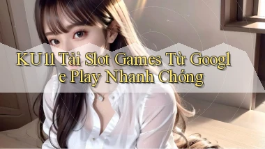 ku11  tải slot games từ google play nhanh chóng