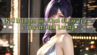 ku11  tham gia chơi đá gà trực tuyến chất lượng