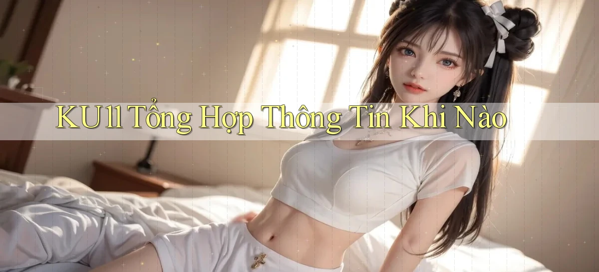 ku11 tổng hợp thông tin khi nào