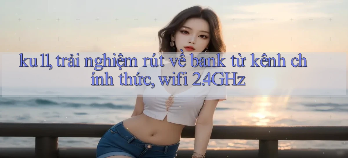 ku11, trải nghiệm rút về bank từ kênh chính thức, wifi 2.4GHz