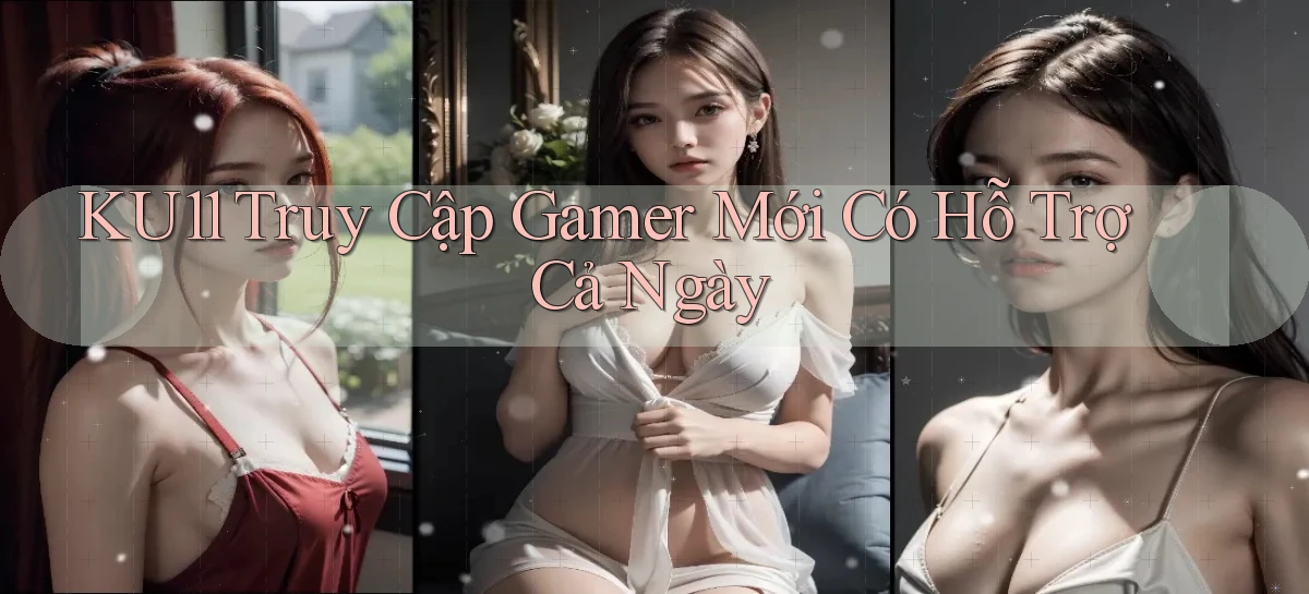 ku11   Truy Cập Gamer Mới Có Hỗ Trợ Cả Ngày