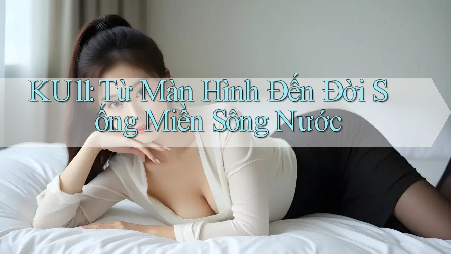 KU11: Từ Màn Hình Đến Đời Sống Miền Sông Nước
