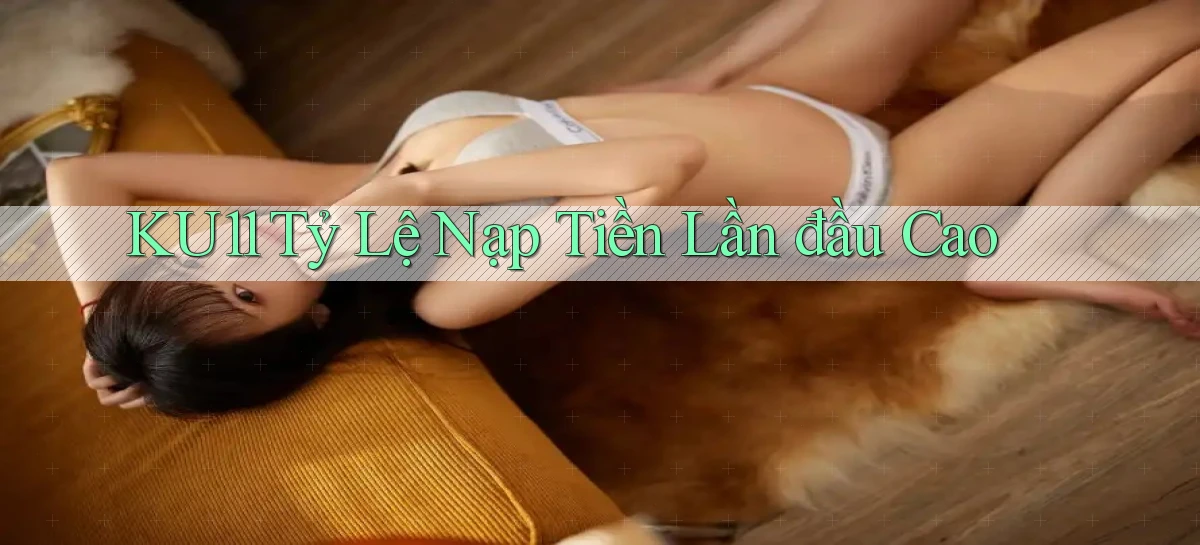 ku11  tỷ lệ nạp tiền lần đầu cao