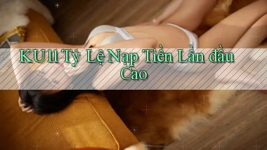 ku11  tỷ lệ nạp tiền lần đầu cao
