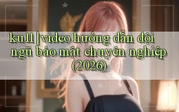 ku11 video hướng dẫn đội ngũ bảo mật chuyên nghiệp (2026)