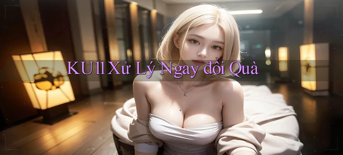 ku11 xử lý ngay đổi quà