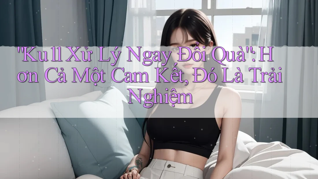 “Ku11 Xử Lý Ngay Đổi Quà”: Hơn Cả Một Cam Kết, Đó Là Trải Nghiệm “Ku11 Xử Lý Ngay Đổi Quà”: Hơn Cả Một Cam Kết, Đó Là Trải Nghiệm