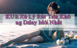 ku11 xử lý rút tiền không delay mới nhất