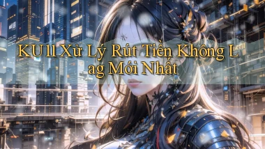 ku11 xử lý rút tiền không lag mới nhất