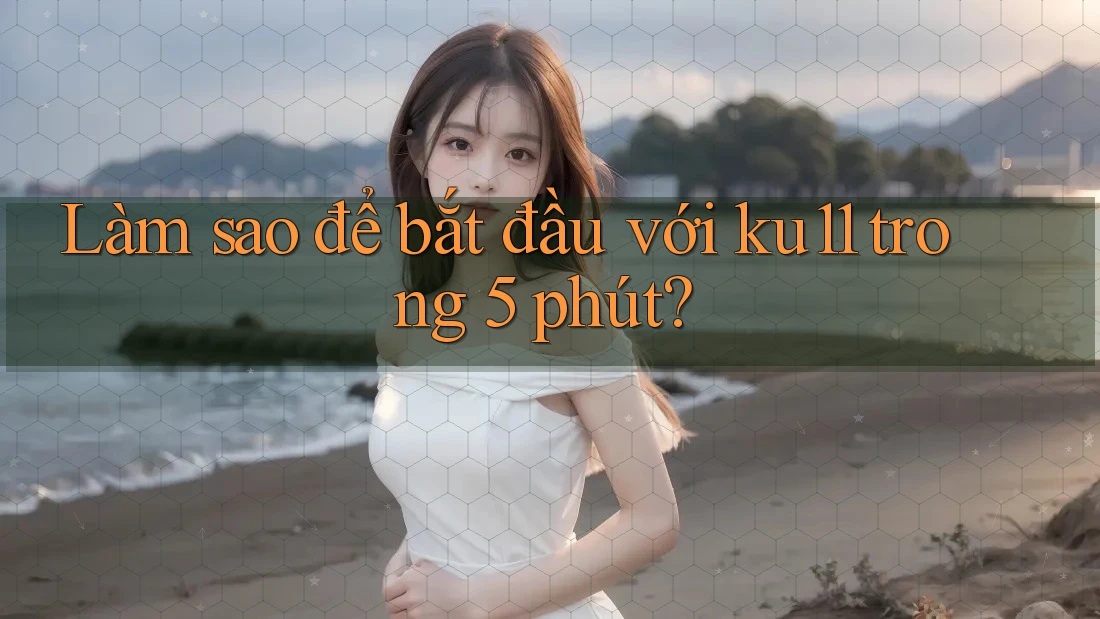 Làm sao để bắt đầu với ku11 trong 5 phút?