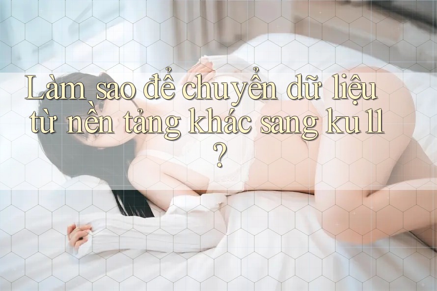 Làm sao để chuyển dữ liệu từ nền tảng khác sang ku11?
