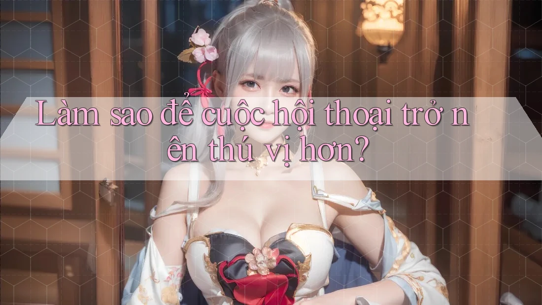 Làm sao để cuộc hội thoại trở nên thú vị hơn?