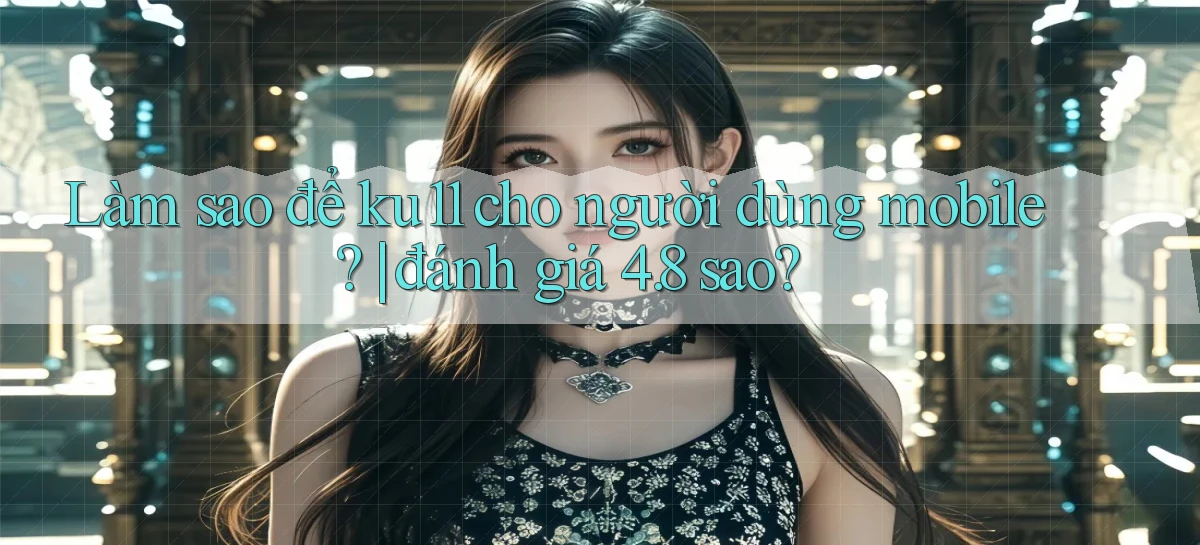 Làm sao để ku11 cho người dùng mobile đánh giá 4.8 sao