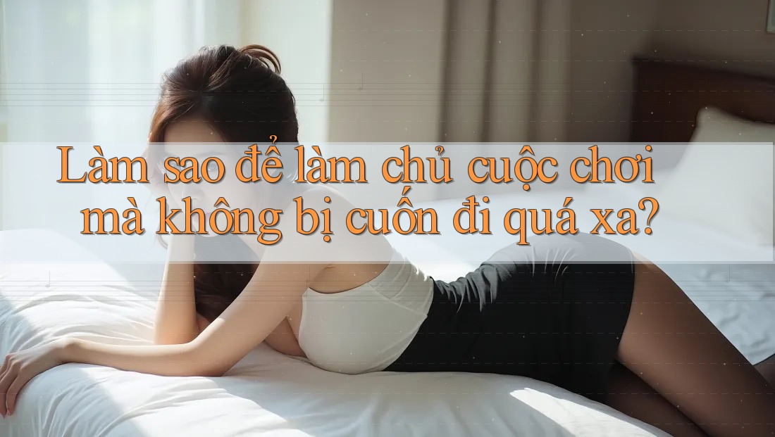 Làm sao để làm chủ cuộc chơi mà không bị cuốn đi quá xa? Làm sao để làm chủ cuộc chơi mà không bị cuốn đi quá xa?