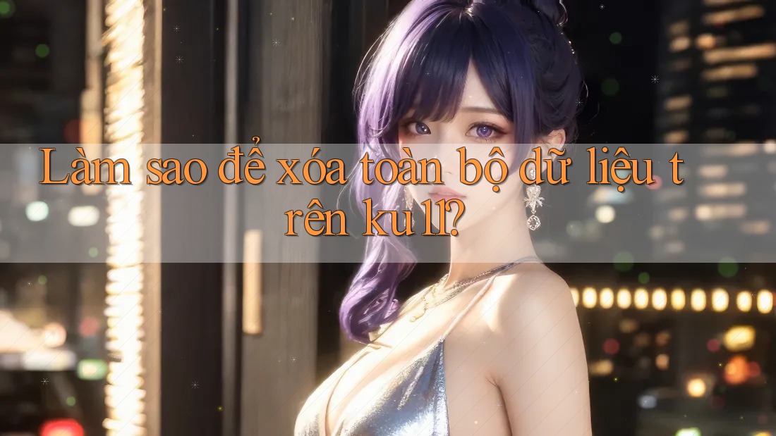 Làm sao để xóa toàn bộ dữ liệu trên ku11?