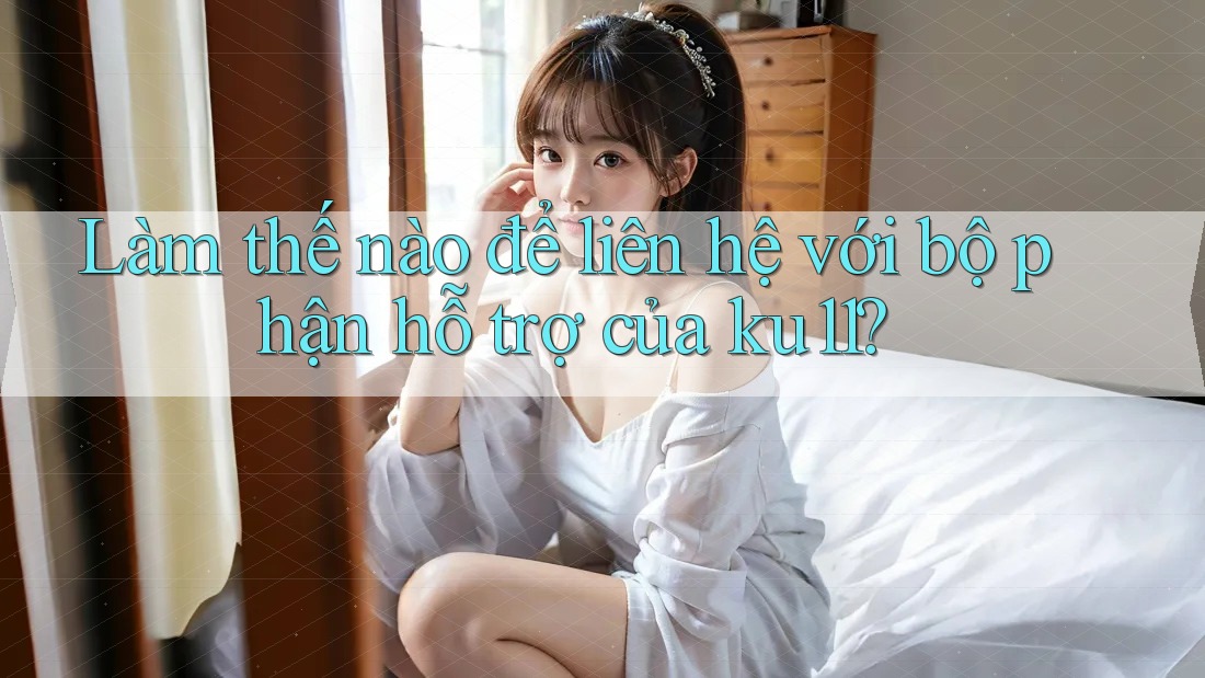 Làm thế nào để liên hệ với bộ phận hỗ trợ của ku11?