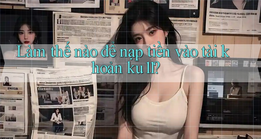 Làm thế nào để nạp tiền vào tài khoản ku11? Làm thế nào để nạp tiền vào tài khoản ku11?