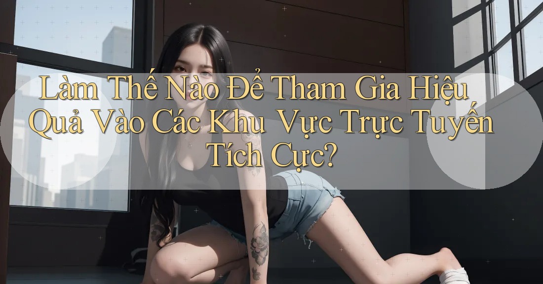 Làm Thế Nào Để Tham Gia Hiệu Quả Vào Các Khu Vực Trực Tuyến Tích Cực? Làm Thế Nào Để Tham Gia Hiệu Quả Vào Các Khu Vực Trực Tuyến Tích Cực?