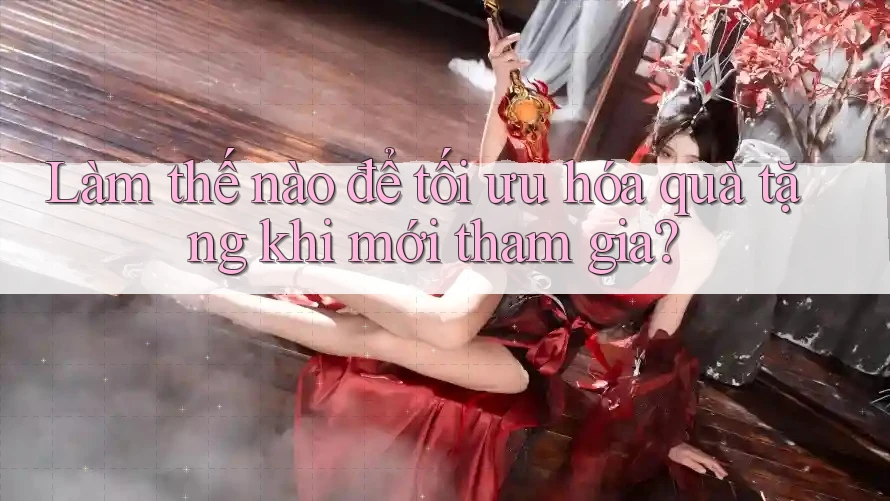 Làm thế nào để tối ưu hóa quà tặng khi mới tham gia?