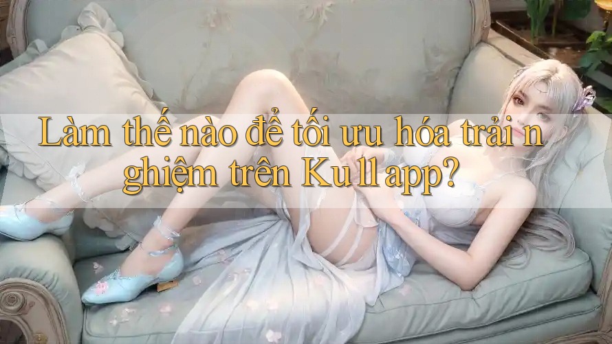 Làm thế nào để tối ưu hóa trải nghiệm trên Ku11 app? Làm thế nào để tối ưu hóa trải nghiệm trên Ku11 app?