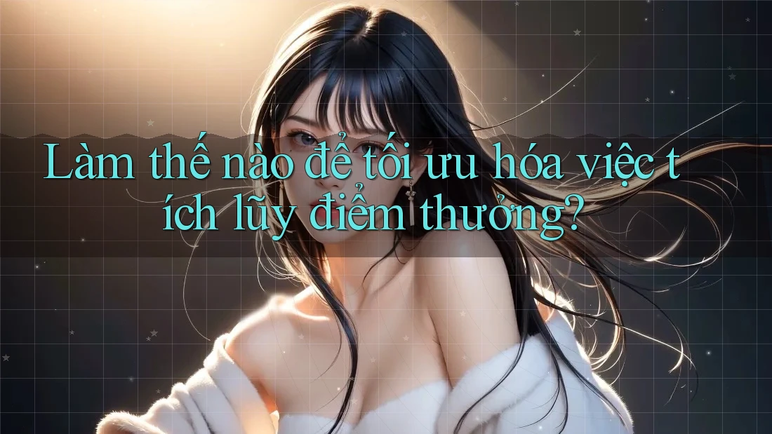 Làm thế nào để tối ưu hóa việc tích lũy điểm thưởng? Làm thế nào để tối ưu hóa việc tích lũy điểm thưởng?