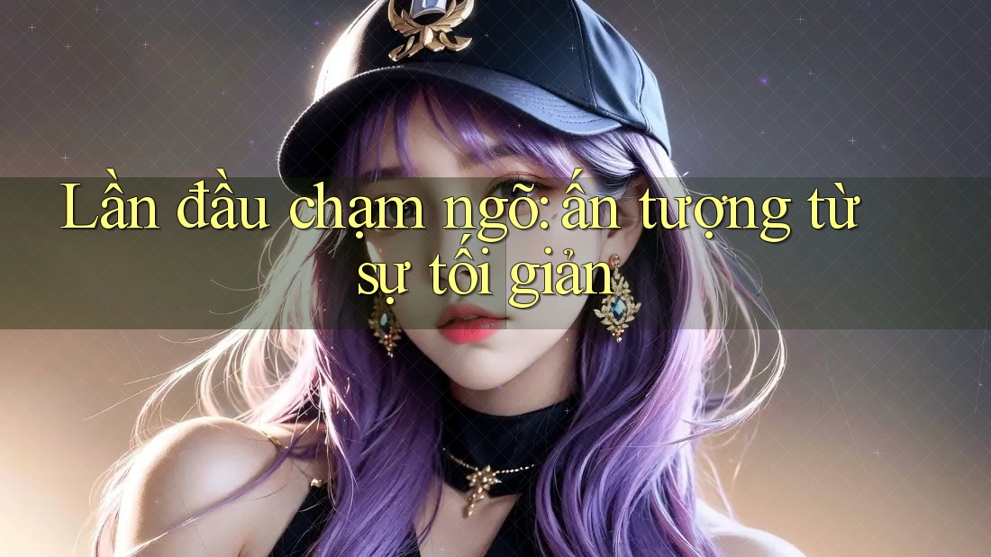 Lần đầu chạm ngõ: ấn tượng từ sự tối giản