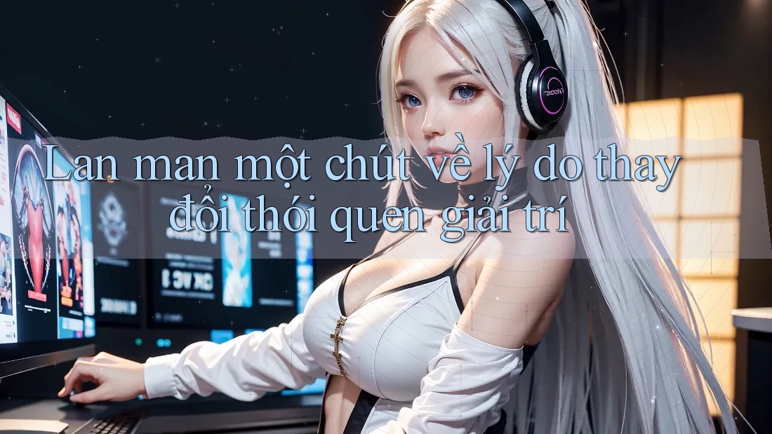 Lan man một chút về lý do thay đổi thói quen giải trí Lan man một chút về lý do thay đổi thói quen giải trí